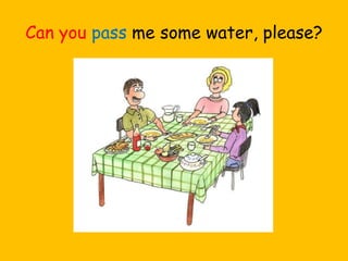 Can you pass me some water, please?
 