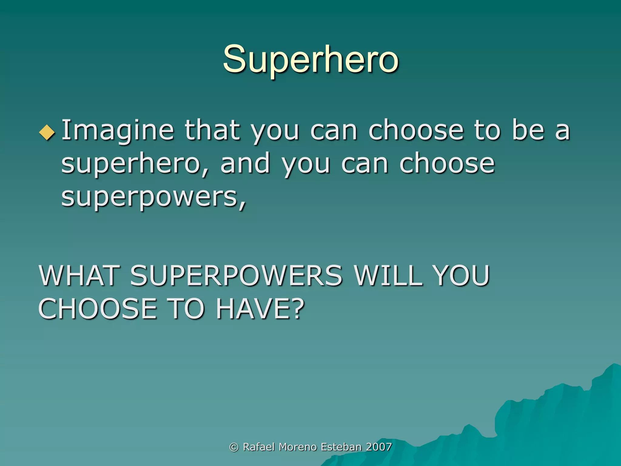 Superhero
 Imagine that you can choose to be a
superhero, and you can choose
superpowers,
WHAT SUPERPOWERS WILL YOU
CHOOSE TO HAVE?
© Rafael Moreno Esteban 2007
 