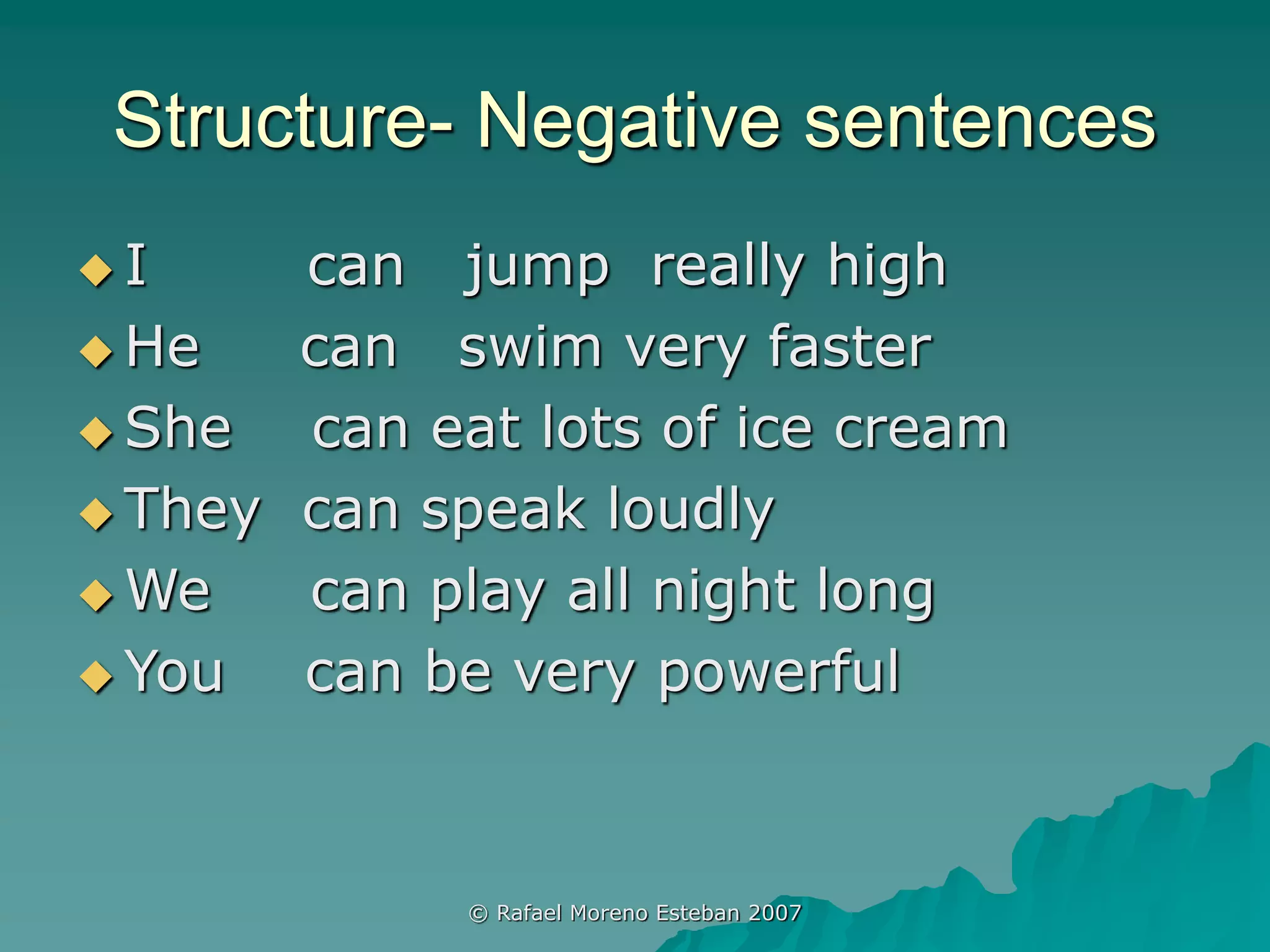 Structure- Negative sentences
 I can jump really high
 He can swim very faster
 She can eat lots of ice cream
 They can speak loudly
 We can play all night long
 You can be very powerful
© Rafael Moreno Esteban 2007
 