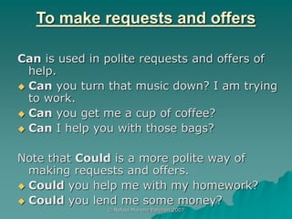 © Rafael Moreno Esteban 2007
To make requests and offers
Can is used in polite requests and offers of
help.
 Can you turn...