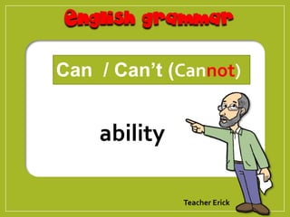 ability
Teacher Erick
Can / Can’t (Cannot)
 