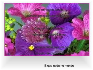 Que nenhuma família  comece em qualquer de repente... Que nenhuma família  termine por falta de amor.   Que o casal seja um para  o outro de corpo e de mente. E que nada no mundo  separe um casal sonhador. 