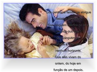Que nenhuma família se abrigue debaixo da ponte. Que ninguém interfira no lar e na vida dos dois. Que ninguém os  obrigue a viver sem  nenhum horizonte. Que eles vivam do  ontem, do hoje em  função de um depois. 
