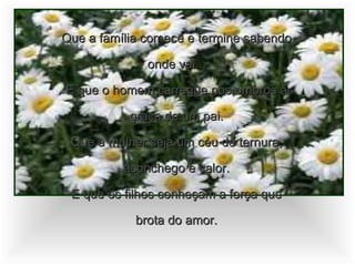 Que a família comece e termine sabendo onde vai... E que o homem carregue nos ombros a graça de um pai. Que a mulher seja um céu de ternura, aconchego e calor. E que os filhos conheçam a força que brota do amor. 