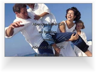 Abençoa SENHOR  as famílias,  amém. Abençoa SENHOR,  a minha também. 