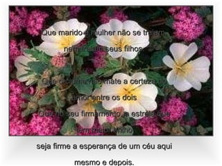 Que marido e mulher não se traiam, nem traiam seus filhos. Que o ciúme não mate a certeza do amor entre os dois Que no seu firmamento, a estrela que tem maior brilho seja firme a esperança de um céu aqui mesmo e depois. 