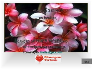 Abençoa SENHOR  as famílias,  amém. Abençoa SENHOR, a minha também... CANÇÃO DA FAMÍLIA: PE. ZEZINHO INTERPRETAÇÃO: CRISTIANA Formatação:  [email_address] www.mensagensvirtuais.com.br sair 