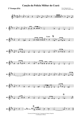 &
## 4
2 j
œ ‰
j
œ ‰ œ Œ j
œ ‰ j
œ ‰ j
œ ‰ Œ œœœœ
j
œ ‰ ‰ j
œ ‰ j
œ
&
##7 ‰ j
œ ‰ j
œ
j
œ ‰ œ
>
œ
>
œ œ œ
j
œ ‰ ˙ œ œ œ œ
&
##13 œ œ œ# œ œ ≈ œ œ ≈ œ
Canto %
j
œ ‰ Œ j
œ ‰ œ ≈ œ œ œ
&
##19
j
œ ‰ œ ≈ œ œ œ œ œ œ œ
j
œ ‰ œ ≈ œ œ œ
&
##25 œ œ ≈ œ œ œ
j
œ ‰ œ ≈ œ œ œ œ œ œ œ œ œ
&
##31 ˙
j
œ ‰ Œ j
œ ‰ j
œ ‰ j
œ ‰ j
œ ‰ j
œ ‰ j
œ ‰ j
œ ‰ œ ≈ œ
&
##37
j
œ ‰ Œ œ œ œ œn œ œ œ œ œ œ œ
≈ œ œ œ#
&
##43 œ .œ œ œ œ œ œ œ# .œ œ
ﬁ
œ œ ..œ
r
œ
&
##49 Ao 3 X e% ﬁj
œ ‰ Œ
ﬁ
œ œ œ œ œ œb ˙
j
œ ‰ Œ
Governo do Estado do Ceará - Secretaria da Cultura e Desporto
Coordenação de Música
Canção da Polícia Militar do Ceará
Letra: Filgueiras Lima
Arr. Maj. PM Cleóbulo Maia
2ª Trompa (Eb)
 