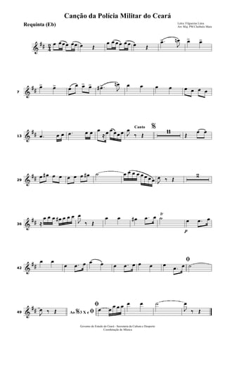 &
## 4
2 œ œœœ œœ œ Œ
œ œ œ œ œ œ œ Œ
.œ>
J
œn œ> œ>
&
##7
œ> œ> œ
œ œ> œ> .œ#>
J
œn œ œ œ œ œ œ œ œ
&
##13 .œ œ œ .œ œ œ œ
≈ œ œ œœ œ
Canto %
J
œ
‰ Œ
11
Œ
œ œ
&
##29
œ œ# œ œ œ œ œ œ# ˙ œ œ œ œ œ œ œ œ J
œ ‰ Œ
2
&
##36 ≈
œ œ œ œ# œ œ œ
J
œ
‰ Œ
œ œ œ# .œ œ ˙
Ÿ
p
œ .œ œ
&
##42
œ œ
œ .œ œ œ œ œ .œ œ œ œ
ﬁœ
.œ œ ˙
&
##49 Ao 3 X e% ﬁJ
œ ‰ Œ
ﬁœ œ
œ œ œ œ œ ˙
J
œ
‰ Œ
Governo do Estado do Ceará - Secretaria da Cultura e Desporto
Coordenação de Música
Canção da Polícia Militar do Ceará
Letra: Filgueiras Lima
Arr. Maj. PM Cleóbulo MaiaRequinta (Eb)
 