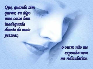 Que, quando sem querer, eu digo uma coisa bem  inadequada diante de mais pessoas,  o outro não me exponha nem me ridicularize. 