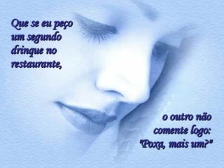 Que se eu peço um segundo drinque no  restaurante,  o outro não comente logo: "Poxa, mais um?" 