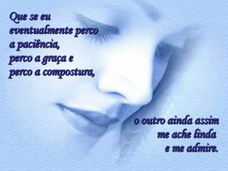 Que se eu eventualmente perco a paciência,  perco a graça e perco a compostura,  o   outro ainda assim me ache linda  e me admire. 