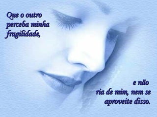Que o outro perceba minha fragilidade, e não  ria de mim, nem se aproveite disso. 