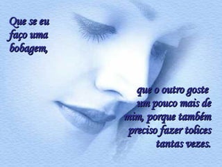 Que se eu faço uma bobagem,  que o outro goste  um pouco mais de mim, porque também preciso fazer tolices tantas vezes. 