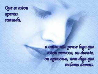 Que se estou apenas cansada,  o outro não pense logo que estou nervosa, ou doente, ou agressiva, nem diga que reclamo demais. 