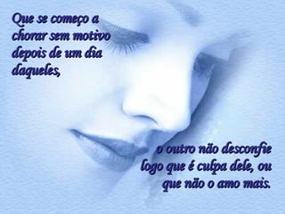 Que se começo a chorar sem motivo depois de um dia daqueles,   o outro não desconfie logo que é culpa dele, ou que não o amo mais. 