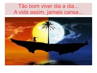 Tão bom viver dia a dia...
A vida assim, jamais cansa...
 