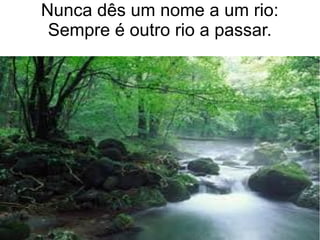 Nunca dês um nome a um rio:
Sempre é outro rio a passar.
 
