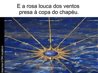 E a rosa louca dos ventos
presa à copa do chapéu.
 