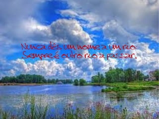 Nunca dês um nome a um rio:
Sempre é outro rio a passar.
 