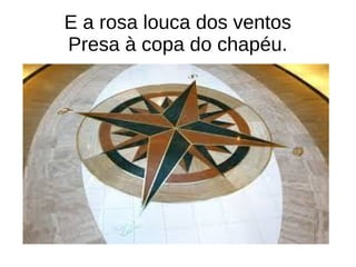 E a rosa louca dos ventos
Presa à copa do chapéu.
 