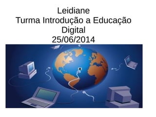Leidiane
Turma Introdução a Educação
Digital
25/06/2014
 