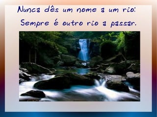 Nunca dês um nome a um rio:
Sempre é outro rio a passar.
 