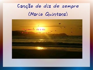 Canção do dia de sempre
(Mario Quintana)
Tão bom viver dia a dia...
A vida assim, jamais cansa...
 