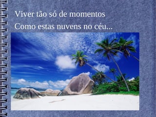 Viver tão só de momentos
Como estas nuvens no céu...
 