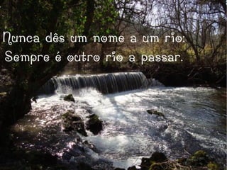 Nunca dês um nome a um rio:
Sempre é outro rio a passar.
 
