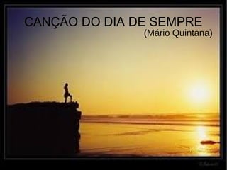 CANÇÃO DO DIA DE SEMPRE
(Mário Quintana)
 