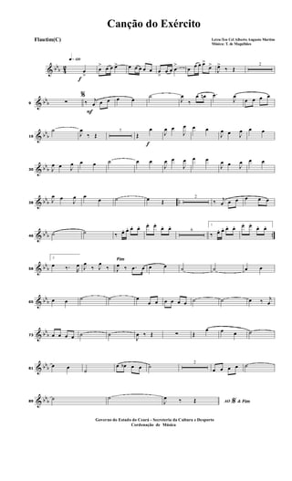 & bbb 42
f
q»¡™º
œ
>
œ
> œ œ œ> œ œ œ œ œ œ
>
œ œ œ
>
œ œ œ œ>
œ>
J
œ>
‰ Œ
2
& bbb9
%
∑
F
‰ j
œ œ œ œ œ
˙
J
œ
‰
œ œn .œ
J
œ
œ œ œ œ
& bb
b16
˙
J
œ
‰ Œ
7
f
Œ
œ
J
œ œ
J
œ œ œ
J
œ œ J
œ œ œ
& bb
b30 J
œ œ J
œ œ œ ˙ œ œ
J
œ œ
J
œ œ œ
J
œ œ J
œ œ œ
& bbb ..38
J
œ œ
J
œ œ
œ ˙ œ Œ
2
‰ j
œ œ œ œ œ œ
& bbb ..46
˙ ˙ ‰ œ. œ. œ. œ. œ. œ.
œ. œ.
6
1
‰ œ. œ. œ. œ. œ. œ.
œ. œ.
& bb
b58
2
œ ‰. R
œ
Fim
J
œ
‰ J
œ
‰ J
œ ‰ .œ œ œ œ ˙ ˙ œ œ
& bb
b65
œ œ ˙ ˙ œ
œ œ œ œ œ œ ˙ ˙ œ ‰ j
œ
& bb
b73 œ œ œ œ ˙ ˙
J
œ ‰ Œ ∑ Œ
œ œ œ ˙
& bbb81
œ œ
˙
œ œb œ œ ˙ 2
œ œ œ œ ˙
& bbb89
˙ ˙
AO &% FimJ
œ ‰ Œ
Canção do Exército
Letra:Ten Cel Alberto Augusto Martins
Música: T. de Magalhães
Flautim(C)
Governo do Estado do Ceará - Secreteria da Cultura e Desporto
Cordenação de Música
 