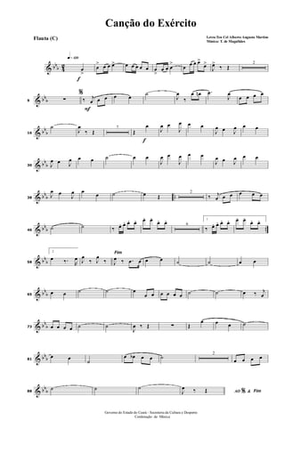 & bbb 42
f
q»¡™º
œ
>
œ
> œ œ œ> œ œ œ œ œ œ
>
œ œ œ
>
œ œ œ œ>
œ>
J
œ>
‰ Œ
2
& bbb9
%
∑
F
‰ j
œ œ œ œ œ
˙
J
œ
‰
œ œn .œ
J
œ
œ œ œ œ
& bb
b16
˙
J
œ
‰ Œ
7
f
Œ
œ
J
œ œ
J
œ œ œ
J
œ œ J
œ œ œ
& bb
b30 J
œ œ J
œ œ œ ˙ œ œ
J
œ œ
J
œ œ œ
J
œ œ J
œ œ œ
& bbb ..38
J
œ œ
J
œ œ
œ ˙ œ Œ
2
‰ j
œ œ œ œ œ œ
& bbb ..46
˙ ˙ ‰ œ. œ. œ. œ. œ. œ.
œ. œ.
6
1
‰ œ. œ. œ. œ. œ. œ.
œ. œ.
& bb
b58
2
œ ‰. R
œ
Fim
J
œ
‰ J
œ
‰ J
œ ‰ .œ œ œ œ ˙ ˙ œ œ
& bb
b65
œ œ ˙ ˙ œ
œ œ œ œ œ œ ˙ ˙ œ ‰ j
œ
& bb
b73 œ œ œ œ ˙ ˙
J
œ ‰ Œ ∑ Œ
œ œ œ ˙
& bbb81
œ œ
˙
œ œb œ œ ˙ 2
œ œ œ œ
& bbb88
˙ ˙ ˙
AO &% FimJ
œ ‰ Œ
Canção do Exército
Letra:Ten Cel Alberto Augusto Martins
Música: T. de Magalhães
Flauta (C)
Governo do Estado do Ceará - Secreteria da Cultura e Desporto
Cordenação de Música
 