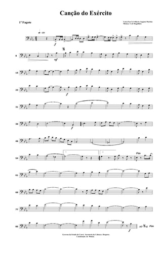? bbb 42
q»¡™º
Œ
f
œ
>
œ œ œ
>
œ œ œ œ œ œ> œ œ œ> œ œ œ œ> œ>
J
œ>
‰
œ œ œ
?
bb
b8
œ œ
F
%
j
œ ‰
œ
J
œ œ
J
œ œ œ
J
œ œ J
œ œ œ
J
œ œ J
œ
?
bb
b15
œ œ œ œ œ œ œ
J
œ œ J
œ œ œ
J
œ œ J
œ œ œ
J
œ œ J
œ
? bbb23
œ œ
œ œ œ
f
J
œ
‰
œ
J
œ œ
J
œ œ œ
J
œ œ J
œ œ œ
J
œ œ J
œ
?
bb
b31
œ œ ˙ œ
Œ
˙ ˙ ˙ œ œ
J
œ œ
J
œ
?
bb
b
..39
œ œ ˙
f
œ œ .œ J
œ œ œ œ œ ˙
J
œ ‰ œ
? bbb46
.œ
J
œ œ œ œ œ œ œ œ œ ˙ ˙ ˙n ˙
œ œ
?
bb
b
..54
œ œ œ œb
1
˙
J
œ ‰ Œ
2
œ ‰. R
œ
Fim
J
œ
‰ J
œ ‰
J
œ ‰
.œ œ
?
bb
b61
œ œ ˙ ˙ œ œ œ œ ˙ ˙ œ
œ œ
? bbb69
œ œ œ œ ˙ ˙ œ
‰ J
œ œ œ œ œ ˙ ˙
J
œ
‰
œ
?
bb
b77
œ œ ˙ ˙ œ œ œ œ ˙ ˙ œ œ
? bb
b85
œ œ
˙ ˙ œ
œ œ
œ ˙
f
AO &% Fim
J
œ
‰
œ
Canção do Exército
Letra:Ten Cel Alberto Augusto Martins
Música: T. de Magalhães
Governo do Estado do Ceará - Secreteria da Cultura e Desporto
Cordenação de Música
1º Fagote
 