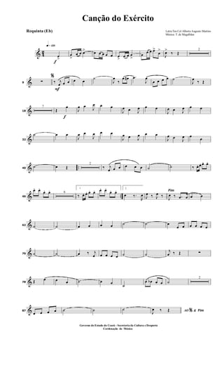 & 42
f
q»¡™º
œ
>
œ
>
œ œ œ> œ œ œ œ œ œ
>
œ œ œ
>
œ œ œ œ>
œ
>
J
œ>
‰ Œ
2
&9
%
∑
F
‰ j
œ œ œ œ œ
˙
J
œ
‰
œ œ# .œ
J
œ
œ œ œ œ ˙
J
œ
‰ Œ
&18
7
f
Œ
œ
J
œ œ J
œ œ œ
J
œ œ J
œ œ œ
J
œ œ J
œ œ œ
&32
˙ œ œ
J
œ œ
J
œ œ œ
J
œ œ J
œ œ œ
J
œ œ J
œ œ
œ
& ..40
˙ œ Œ
2
‰ j
œ œ œ œ œ œ ˙ ˙ ‰ œ. œ. œ. œ.
& ..49
œ. œ.
œ. œ. 6
1
‰ œ. œ. œ. œ. œ. œ.
œ. œ. 2
œ ‰.
R
œ
Fim
J
œ ‰ J
œ ‰
J
œ ‰ .œ œ œ œ
&62 ˙ ˙ œ œ œ œ ˙ ˙ œ
œ œ œ œ œ œ
&70 ˙ ˙ œ ‰ j
œ œ œ œ œ ˙ ˙
j
œ ‰ Œ ∑
&78 Œ œ œ œ ˙ œ œ
˙
œ œb œ œ ˙
2
&87
œ œ œ œ ˙ ˙ ˙ AO &% Fim
J
œ ‰ Œ
Canção do Exército
Letra:Ten Cel Alberto Augusto Martins
Música: T. de Magalhães
Requinta (Eb)
Governo do Estado do Ceará - Secreteria da Cultura e Desporto
Cordenação de Música
 