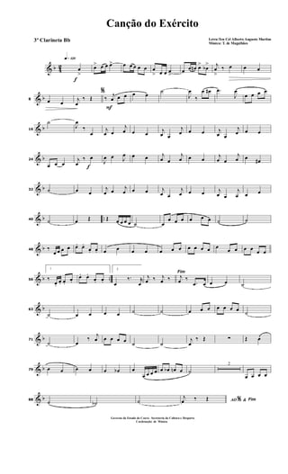 & b 42
f
q»¡™º
œ
>
œ> œ œ œ> œ œ œ œ œ œ
> œ œ œ
>
œ œ œn œ>
œb
> j
œ
>
‰ œ œ œ
& b8 œ œ
%
j
œ
‰ Œ
F
‰ j
œ œ œ œ œ
˙
J
œ
‰
œ œ# .œ
J
œ
œ œ œ œ
& b16
˙
J
œ
‰
œ
j
œ œ
j
œ œ œ j
œ œ
j
œ œ œ j
œ œ
j
œ œ œ
& b24
œ œ œ f
j
œ
‰ œ
J
œ œ J
œ œ œ j
œ œ
j
œ œ œ
j
œ œ
j
œ œ œ#
& b32 ˙ œ œ
j
œ œ
j
œ œ œ j
œ œ
j
œ œ œ j
œ œ
j
œ œ œ
& b ..40 ˙ œ Œ Œ œ œ œ œ ˙ œ
œ œ œ œ œ œ ˙ ˙
& b48 ‰
œ œ œ œ œ. œ.
œ. œ. œ œ œ œ œ œ œ œ œ œ œ œ
œ œ œ œ œ œ
& b ..56
1
‰
œ.
œ. œ.
œ.
œ. œ.
œ. œ.
2
œ
‰. r
œ
Fim
j
œ ‰ j
œ ‰ j
œ ‰
.œ œ œ œ ˙
& b63
˙ œ œ œ œ ˙ ˙ œ œ œ œ œ œ œ
˙
& b71
˙ œ
‰
j
œ œ œ œ œ ˙ ˙
j
œ
‰ Œ ∑ Œ œ
& b79 œ œ œ œ œ œb œ
œ œ œ œ œ œb œn œ ˙
2
œ œ œ œ
& b88
˙ ˙b ˙ AO &% Fim
j
œ ‰ Œ
Canção do Exército
Letra:Ten Cel Alberto Augusto Martins
Música: T. de Magalhães
3º Clarineta Bb
Governo do Estado do Ceará - Secreteria da Cultura e Desporto
Cordenação de Música
 