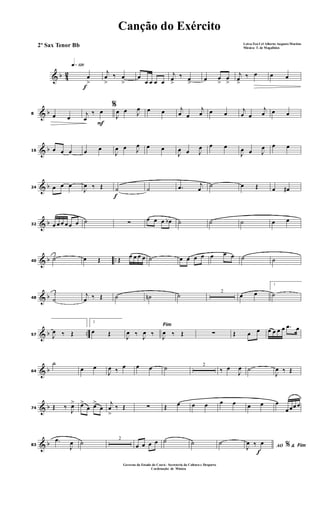 & b 42
f
q»¡™º
œ
>
j
œ
>
‰ œ
>
œ
œ œ œ œ
j
œ
>
‰ œ
>
œ œ
>
œ
>
j
œ
>
‰ œ œ œ
& b8 œ œ
F
%
j
œ
‰ œ
J
œ œ J
œ œ œ j
œ œ
j
œ œ œ j
œ œ
j
œ œ œ
& b16 œ œ œ œ œ
J
œ œ J
œ œ œ
J
œ œ J
œ œ œ
J
œ œ J
œ œ œ
& b24 œ œ œ
J
œ ‰ Œ
f
˙ ˙ .œ j
œ ˙ œ Œ œ œ#
& b32 œ œ œ œ œ œ ˙ ∑ œ œ œ œb ˙ ˙ ˙ œ œ
& b ..40
˙ œ Œ Œ œ œ œ œ ˙ œ œ œ œ œ œ œ ˙ ˙
& b48 ˙
j
œ ‰ Œ ˙ ˙n ˙ 2
œ œ
1
˙
& b ..57 J
œ ‰ Œ
2
œ Œ
Fim
J
œ ‰ J
œ ‰ J
œ ‰ Œ ∑ Œ œ œ œ œ œ œ .œ œ
& b64
˙
œ œ
J
œ ‰ œ œ œ ˙ 2
‰ œ
J
œ ˙
J
œ ‰ Œ
& b74 Œ ‰
J
œ> œ>
œ œ>
œ
j
œ
>
‰ Œ ∑ Œ œ œ œ œ œ œ œ œ
œ œœ œ
& b83
.œ
J
œ ˙ 2
œ œ œ œ ˙ ˙ ˙
f
AO &% FimJ
œ ‰ œ
Canção do Exército
Letra:Ten Cel Alberto Augusto Martins
Música: T. de Magalhães
Governo do Estado do Ceará - Secreteria da Cultura e Desporto
Cordenação de Música
2º Sax Tenor Bb
 