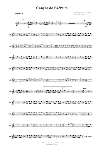 & 42
q»¡™º
Œ
f
œ> œ œœ> œ œ œ œ> œœ œ> œ œ> œ>
J
œ>
‰ Œ
2 %
∑
F
‰ œœœ œ
&11 ‰ J
œ ‰ J
œ ‰ œ œ œ œ ‰ J
œ ‰ J
œ ‰ œ œ œ œ ‰ J
œ ‰ J
œ ‰ œ œ œ œ œ œ œ œ ‰ œ œ œ œ
&19 ‰ J
œ
‰ J
œ
‰
œœœ œ
‰ J
œ
‰ J
œ
‰
œœœ œ
‰ J
œ
‰ J
œ
‰ œœœ œ œ œ œ œ ‰ œœœ œ ‰ J
œ ‰ J
œ ‰ œœœ œ
&29 ‰ J
œ ‰ J
œ ‰ œ œ œ œ ‰ J
œ ‰ J
œ ‰
œ œ œ œ
‰ J
œ
‰ J
œ
‰
œ œ œ œ
‰ J
œ
‰ J
œ
‰ œ œ œ œ
& ..37
‰ J
œ ‰ J
œ ‰ œ œ œ œ ‰ J
œ ‰ J
œ ‰ œ œ œ œ œ œ œ œ ‰ œ œ œ œ œ œ œ œ ‰ œ œ œ œ
&45
œ œ œ œ ‰ œ œ œ œ œ œ œ œ ‰ œ œ œ œ œ œ œ œ ‰ œ œ œ œ ‰ J
œ# ‰ J
œ ‰ œ œ œ œ
& ..53 ‰ œ œ œ œ ‰
œ œ œ œ
‰
œ œ œ œ
1
‰ œ œ œ œ œ œ œ œ
2
œ Œ
Fim
J
œ ‰ ‰ J
œ ‰ Œ
&61 ∑ ‰
œ œ œ œ œ œ œ œ
‰
œ œ œ œ œ œ œ œ
‰ œ œ œ œ œ œ œ œ ‰ œ œ œ œ
&69
œ œ œ œ ‰ œ œ œ œ œ œ œ œ ‰ œ œ œ œ œ œ œ œ ‰ œ œ œ œ œ œ œ œ
J
œ ‰ Œ
&77 ∑ ‰. R
œ œ œ
J
œ œ
J
œ
‰ J
œ
‰ J
œ ‰ J
œ
‰ J
œ œ œ ˙ ‰. R
œ œ œ
&85
œ œ œ œ ‰. R
œ œ œ œ œ œ œ
‰. R
œ œ œ œb œ œ œ ‰ œ
J
œ
AO &% Fim
œ œ œ œ
Canção do Exército
Letra:Ten Cel Alberto Augusto Martins
Música: T. de Magalhães1º Trompa Eb
Governo do Estado do Ceará - Secreteria da Cultura e Desporto
Cordenação de Música
 