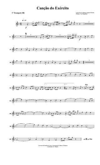 & b 42
f
q»¡™º
œ
>
œ> œ œ œ> œ œ œ œ œ œ
>
œ œ œ> œ
œ œ œ>
œ>
J
œ>
‰ Œ
2
& b9
%
∑
6
Œ œ
>
œ
>
œ#> œ œ 6
‰ œ> œ> œ> œ>œ>
f
J
œ>
‰ œ
J
œ œ J
œ
& b27
œ œ j
œ œ
j
œ œ œ
j
œ œ
j
œ œ œ ˙ œ œ
J
œ œ
J
œ
& b ..35
œ œ
J
œ œ J
œ œ œ
J
œ œ
j
œ œ
œ œ œ> œ> œ> œ>
Œ
3
& b45 Œ œ .œ J
œ œ œ œ œ ˙
J
œ ‰ œ œ
œ œ œ œ œ œ
& b ..53
œ œ œ œ œ
œ œ œ œ
œ œ
1
œ œ œ œ œ œ œ Œ
2
œ ‰. r
œ
Fim
J
œ ‰ j
œ ‰ j
œ ‰ .œ œ
& b61
œ œ ˙ ˙ œ œ œ œ ˙ ˙ œ
œ œ
& b69
œ œ œ œ ˙ ˙ œ ‰
j
œ œ œ œ œ .œ
J
œ> œ>
œ
œ> œ J
œ
‰
œ œ œ
& b78
˙ ˙ œ œ œ œ ˙ ˙ œ œ œ œ
˙
& b87 ˙ œ œ œ
œ œ œ œ
AO &% Fim
œ œ
Œ
Canção do Exército
Letra:Ten Cel Alberto Augusto Martins
Música: T. de Magalhães
1º Trompete Bb
Governo do Estado do Ceará - Secreteria da Cultura e Desporto
Cordenação de Música
 