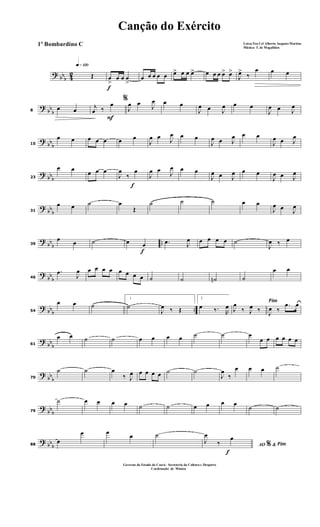 ? bbb 42
q»¡™º
Œ
f
œ
>
œ œ œ
>
œ œ œ œ œ œ> œ œ œ> œ œ œ œ> œ>
J
œ>
‰
œ œ œ
?
bb
b8
œ œ
F
%
j
œ ‰
œ
J
œ œ J
œ œ œ
J
œ œ J
œ œ œ
J
œ œ J
œ
?
bb
b15
œ œ œ œ œ œ œ
J
œ œ J
œ œ œ
J
œ œ J
œ œ œ
J
œ œ J
œ
? bbb23
œ œ
œ œ œ
f
J
œ
‰
œ
J
œ œ
J
œ œ œ
J
œ œ J
œ œ œ
J
œ œ J
œ
? bb
b31
œ œ ˙ œ
Œ
˙ ˙ ˙ œ œ
J
œ œ J
œ
?
bb
b
..39
œ œ ˙
f
œ œ .œ J
œ œ œ œ œ ˙
J
œ ‰ œ
?
bb
b46
.œ
J
œ œ œ œ œ œ œ œ œ ˙ ˙ ˙n ˙
œ œ
? bbb ..54
œ œ ˙
1
˙
J
œ ‰ Œ
2
œ ‰. R
œ
Fim
J
œ
‰ J
œ ‰ J
œ ‰
.œ œ
?
bb
b61
œ œ ˙ ˙ œ œ œ œ ˙ ˙ œ
œ œ œ œ œ œ
?
bb
b70
˙ ˙ œ
‰ J
œ œ œ œ œ ˙ ˙
J
œ
‰
œ œ œ ˙
?
bbb79
˙ œ œ œ œ ˙ ˙ œ œ œ œ
˙ ˙
? bbb88
œ
œ œ œ ˙
f
AO &% Fim
J
œ
‰
œ
Canção do Exército
Letra:Ten Cel Alberto Augusto Martins
Música: T. de Magalhães
1º Bombardino C
Governo do Estado do Ceará - Secreteria da Cultura e Desporto
Cordenação de Música
 