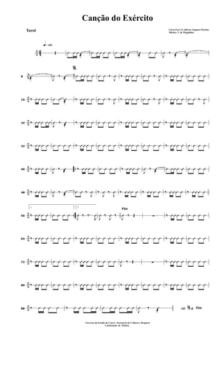 ÷ 42
q»¡™º
Œ Û Û Û Û
@
Û Û Û Û Û Û Û Û Û
@
Û
@
Û Û
J
Û ‰ Û
@
±
@
÷8 ±
@
%
J
Û ‰ Û
@
Û Û Û Û Û Û Û ‰
J
Û ‰ Û Û Û Û Û Û ‰
J
Û ‰ Û Û Û Û Û Û Û Û
÷16 ‰ Û Û Û Û Û Û Û
@
‰ Û Û Û Û Û Û ‰
J
Û ‰ Û Û Û Û Û Û ‰
J
Û ‰ Û Û Û Û Û Û ‰
J
Û
÷24 ‰ Û Û Û Û Û
J
Û ‰ Û
@
‰ Û Û Û Û Û Û Û Û ‰ Û Û Û Û Û Û Û Û ‰ Û Û Û Û Û Û Û Û
÷32
‰ Û Û Û Û Û Û Û Û ‰ Û Û Û Û Û Û Û Û ‰ Û Û Û Û Û Û Û Û ‰ Û Û Û Û Û Û Û Û
÷ ..40 ‰ Û Û Û Û
J
Û ‰ Û
@
‰ Û Û Û Û Û Û Û Û ‰ Û Û Û Û
J
Û ‰ Û
@
Û Û Û Û Û Û Û Û Û
÷48 ‰ Û Û Û Û
J
Û ‰ Û
@
Û Û ‰
J
Û ‰
J
Û ‰
J
Û ‰ Û Û Û Û ‰ Û Û Û Û ‰ Û Û Û Û ‰ Û Û Û Û
÷ ..56
1
‰ Û Û Û Û Û Û Û Û
2
J
Û ‰ ‰.
R
Û
Fim
J
Û ‰
J
Û ‰
J
Û ‰ Œ ∑ ‰ Û Û Û Û Û Û Û Û
÷64 ‰ Û Û Û Û Û Û Û Û ‰ Û Û Û Û Û Û Û Û ‰ Û Û Û Û Û Û Û Û ‰ Û Û Û Û Û Û Û Û
÷72 ‰ Û Û Û Û Û Û Û Û ‰ Û Û Û Û Û Û Û Û
J
Û ‰ Œ ∑ ‰ Û Û Û Û Û Û Û Û
÷80 ‰ Û Û Û Û Û Û Û Û ‰ Û Û Û Û Û Û Û Û ‰ Û Û Û Û Û Û Û Û ‰ Û Û Û Û Û Û Û Û
÷88
‰ Û Û Û Û ‰ Û Û Û Û Û Û Û Û Û Û Û AO &% Fim
J
Û ‰ Û
@
Canção do Exército
Letra:Ten Cel Alberto Augusto Martins
Música: T. de Magalhães
Governo do Estado do Ceará - Secreteria da Cultura e Desporto
Cordenação de Música
Tarol
 
