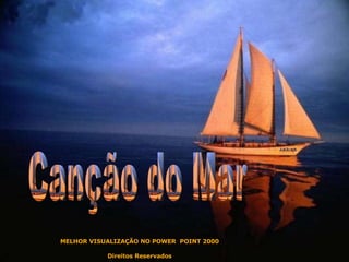 Canção do Mar MELHOR VISUALIZAÇÃO NO POWER  POINT 2000 Direitos Reservados 