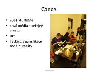 Cancel
• 2011 StuNoMe
• nová média a veřejný
  prostor
• DIY
• hacking a gamifikace
  sociální reality




                         Cancel 2012
 