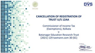 CANCELLATION OF REGISTRATION OF
TRUST U/S 12AA
Commissioner of Income Tax
(Exemptions), Kolkata
v.
Batanagar Education Research Trust
[2021] 129 taxmann.com 30 (SC)
 