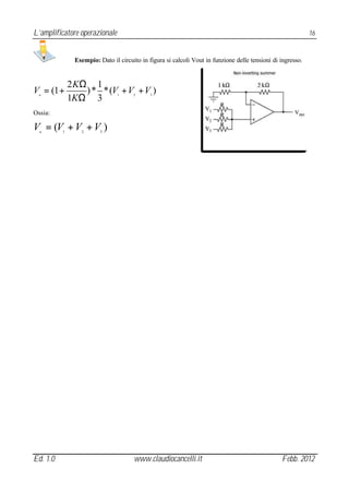 L’amplificatore operazionale                                                                                 16


               Esempio: Dato il circuito in figura si calcoli Vout in funzione delle tensioni di ingresso.


              2 KΩ 1
V = (1 +          ) * * (V + V + V )
  u
              1KΩ 3             1     2      3




Ossia:

V = (V + V + V )
  u       1      2       3




Ed. 1.0                               www.claudiocancelli.it                                     Febb. 2012
 