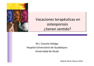 Vacaciones terapéuticas en
              osteoporosis
            ¿tienen sentido?


        M.J. Cancelo Hidalgo
Hospital Universitario de Guadalajara
       Universidad de Alcalá


                              Madrid 28 de Febrero 2013
 