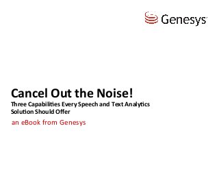 ©	
  2014,	
  Genesys	
  Telecommunica5ons	
  Laboratories,	
  Inc.	
  All	
  rights	
  reserved.	
  1	
  	
  www.genesys.com	
  
Cancel	
  Out	
  the	
  Noise!	
  
Three	
  Capabili5es	
  Every	
  Speech	
  and	
  Text	
  Analy5cs	
  	
  
Solu5on	
  Should	
  Oﬀer	
  	
  
• an	
  eBook	
  from	
  Genesys	
  
 
