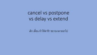 cancel vs postpone
vs delay vs extend
เลิก เลื่อน ทำให้ล่ำช้ำ ขยำยเวลำออกไป
 