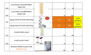 1526
cross banner stand 60*160cm
single side
25 20
1525
cross banner stand60*160cm
double side
27 21.6
zigzag stand A4 with oxford bag 75 60
YENİ
QİYMƏT
zigzag stand A3 with oxford bag 135 108
YENİ
QİYMƏT
1313
Acrylic holder stand
135 108
2102
acrylic poster stand
55 44
Brochure Holder Counte with
aluminum case
150 120
1302
 