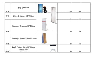 1130
pop up tower
375 300
1510 lightr L banner 85*200cm
15 12
1511
Germany L banner 80*200cm
35 28
1512
Germany L banner ( double side)
50 40
1526
Wall Picture Shelf 80*180cm
single side
25 20
 